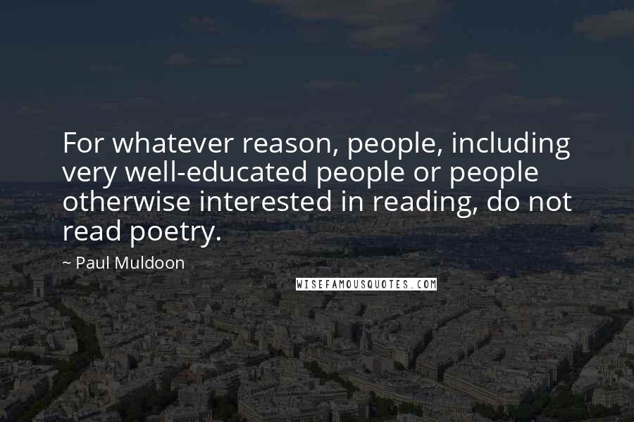 Paul Muldoon Quotes: For whatever reason, people, including very well-educated people or people otherwise interested in reading, do not read poetry.