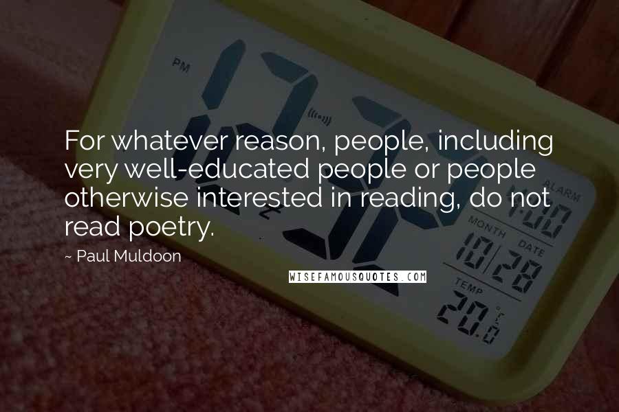 Paul Muldoon Quotes: For whatever reason, people, including very well-educated people or people otherwise interested in reading, do not read poetry.