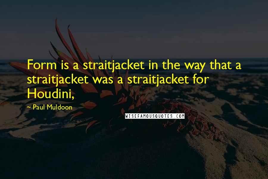 Paul Muldoon Quotes: Form is a straitjacket in the way that a straitjacket was a straitjacket for Houdini,