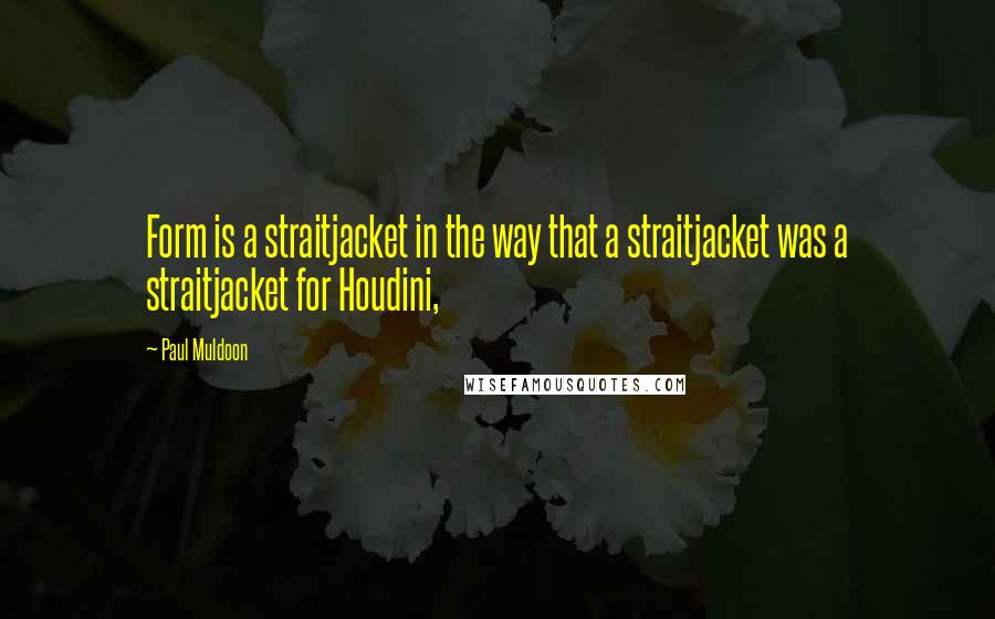 Paul Muldoon Quotes: Form is a straitjacket in the way that a straitjacket was a straitjacket for Houdini,