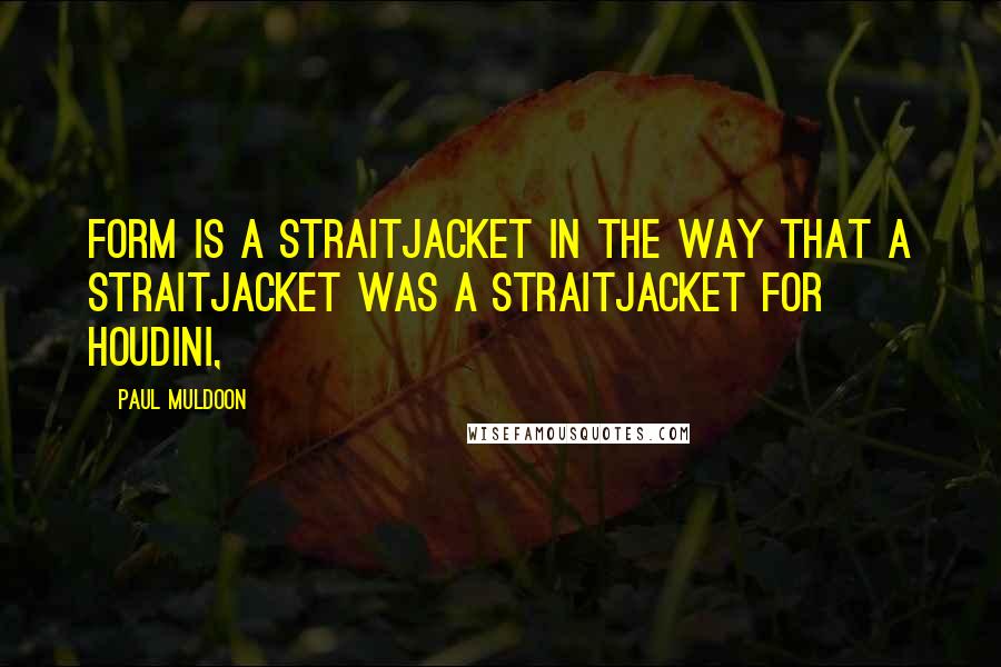 Paul Muldoon Quotes: Form is a straitjacket in the way that a straitjacket was a straitjacket for Houdini,