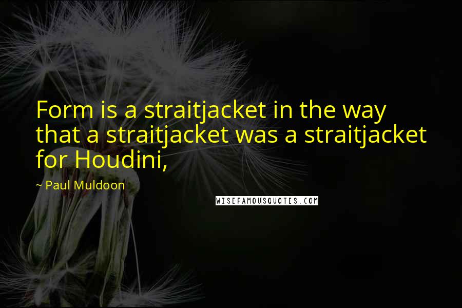 Paul Muldoon Quotes: Form is a straitjacket in the way that a straitjacket was a straitjacket for Houdini,