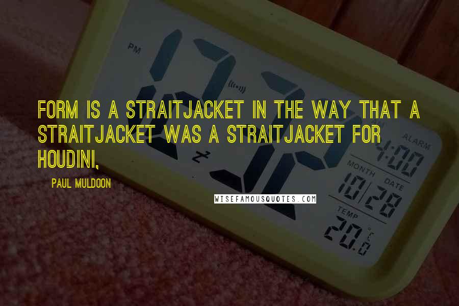 Paul Muldoon Quotes: Form is a straitjacket in the way that a straitjacket was a straitjacket for Houdini,