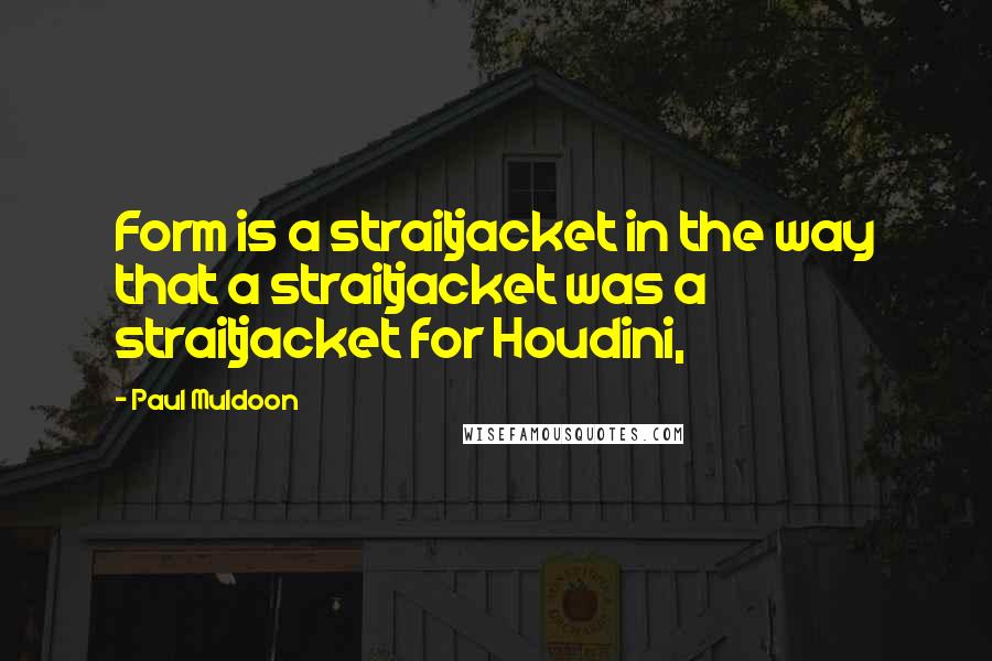 Paul Muldoon Quotes: Form is a straitjacket in the way that a straitjacket was a straitjacket for Houdini,