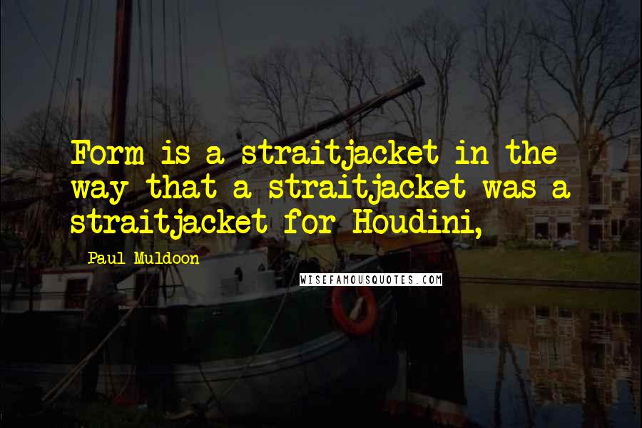 Paul Muldoon Quotes: Form is a straitjacket in the way that a straitjacket was a straitjacket for Houdini,