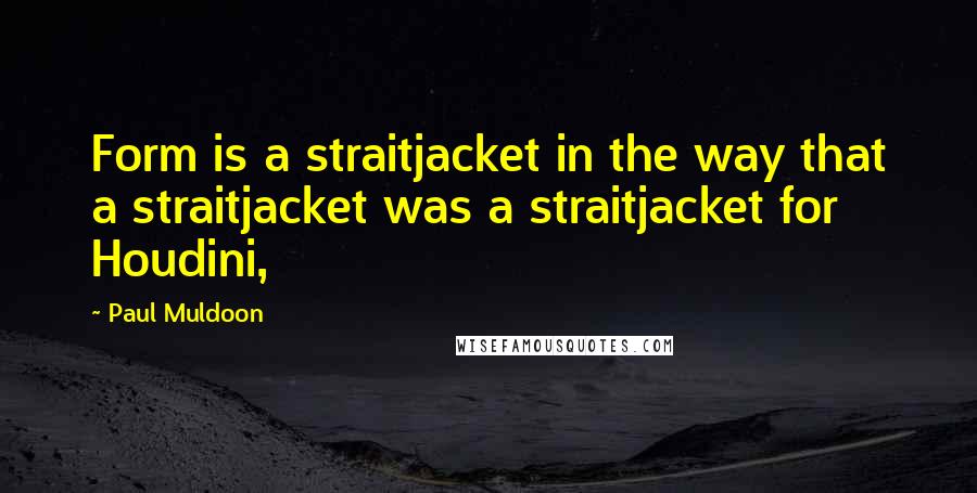 Paul Muldoon Quotes: Form is a straitjacket in the way that a straitjacket was a straitjacket for Houdini,