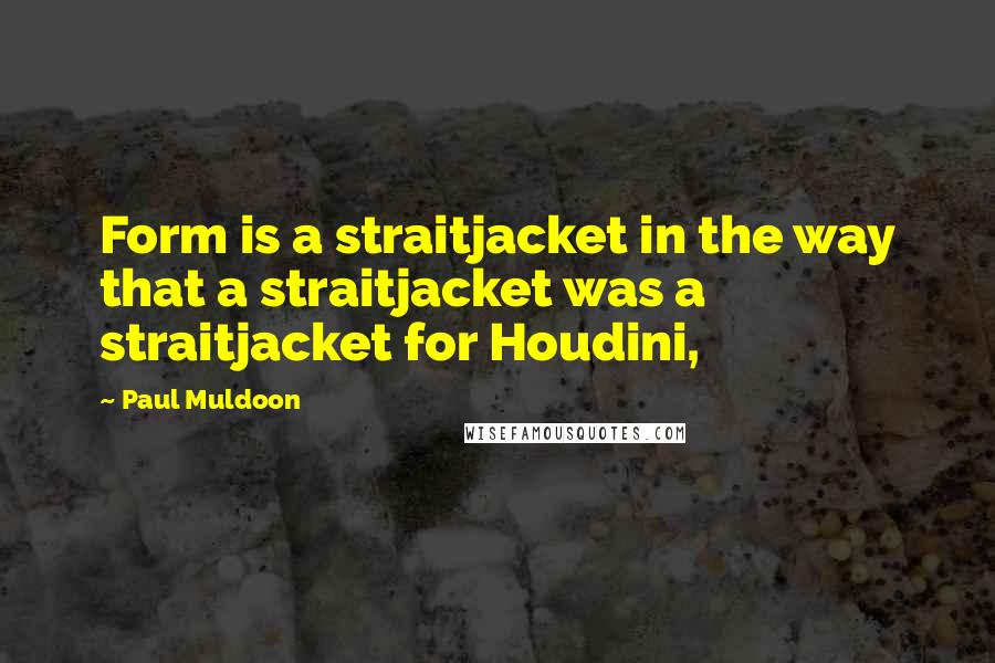 Paul Muldoon Quotes: Form is a straitjacket in the way that a straitjacket was a straitjacket for Houdini,