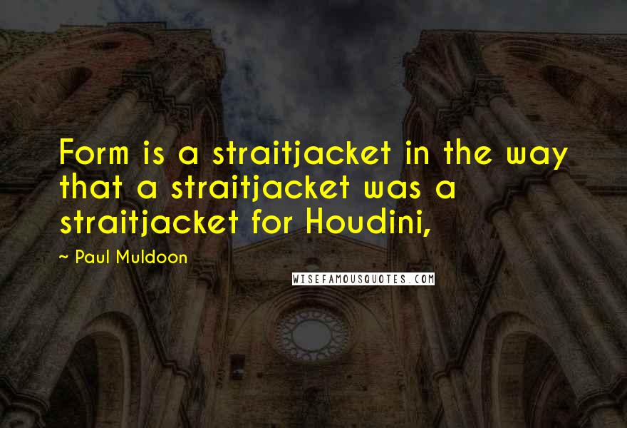 Paul Muldoon Quotes: Form is a straitjacket in the way that a straitjacket was a straitjacket for Houdini,