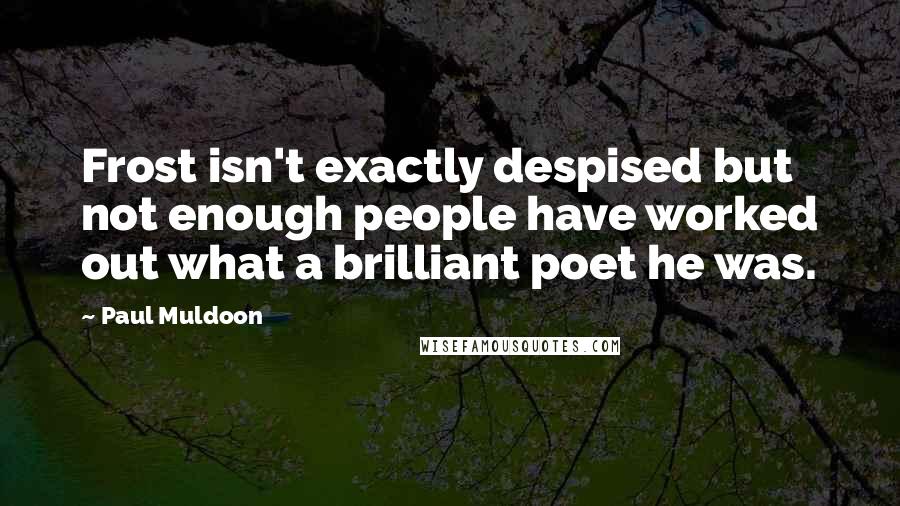 Paul Muldoon Quotes: Frost isn't exactly despised but not enough people have worked out what a brilliant poet he was.