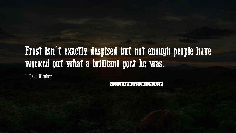 Paul Muldoon Quotes: Frost isn't exactly despised but not enough people have worked out what a brilliant poet he was.