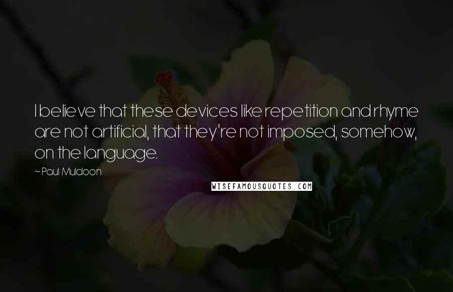 Paul Muldoon Quotes: I believe that these devices like repetition and rhyme are not artificial, that they're not imposed, somehow, on the language.