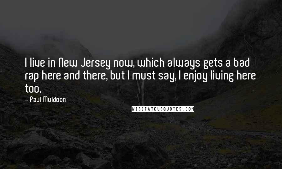 Paul Muldoon Quotes: I live in New Jersey now, which always gets a bad rap here and there, but I must say, I enjoy living here too.