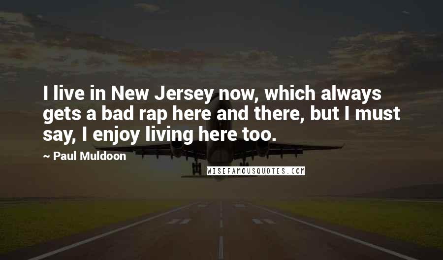 Paul Muldoon Quotes: I live in New Jersey now, which always gets a bad rap here and there, but I must say, I enjoy living here too.