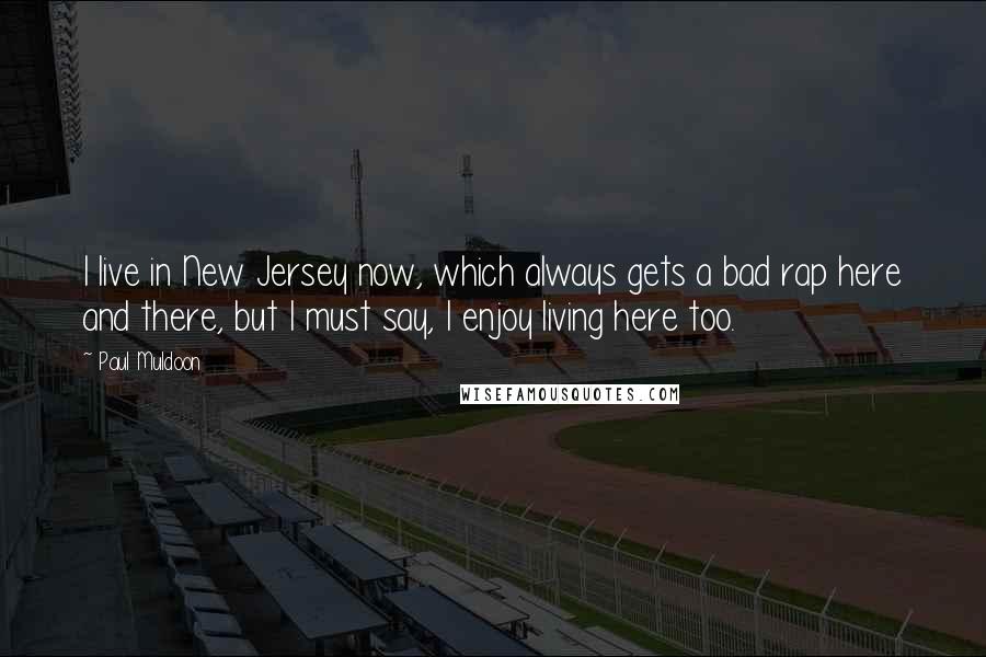 Paul Muldoon Quotes: I live in New Jersey now, which always gets a bad rap here and there, but I must say, I enjoy living here too.