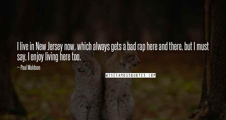 Paul Muldoon Quotes: I live in New Jersey now, which always gets a bad rap here and there, but I must say, I enjoy living here too.