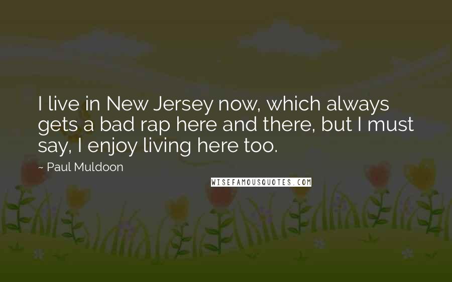 Paul Muldoon Quotes: I live in New Jersey now, which always gets a bad rap here and there, but I must say, I enjoy living here too.