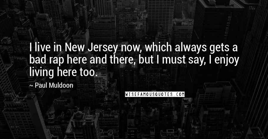 Paul Muldoon Quotes: I live in New Jersey now, which always gets a bad rap here and there, but I must say, I enjoy living here too.