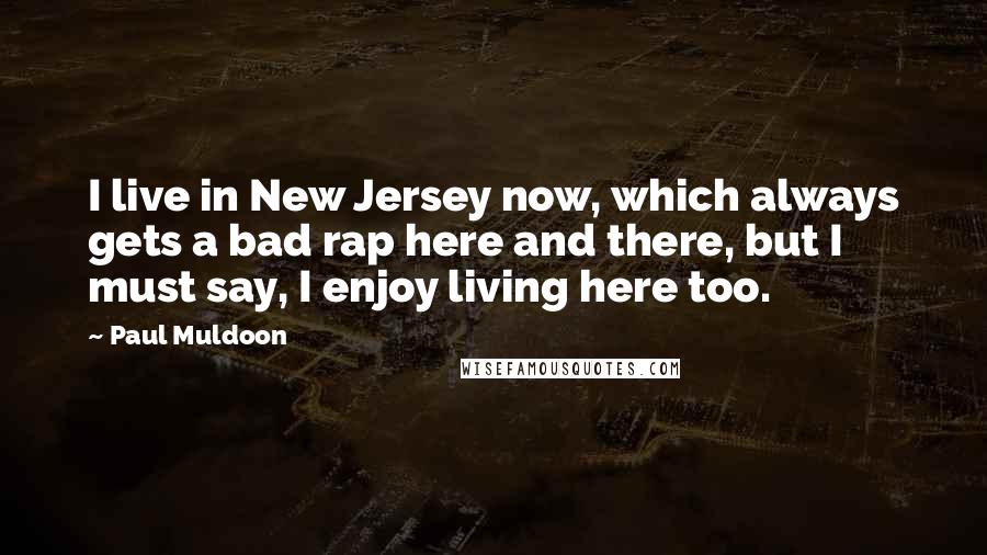 Paul Muldoon Quotes: I live in New Jersey now, which always gets a bad rap here and there, but I must say, I enjoy living here too.