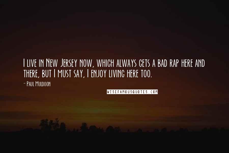 Paul Muldoon Quotes: I live in New Jersey now, which always gets a bad rap here and there, but I must say, I enjoy living here too.