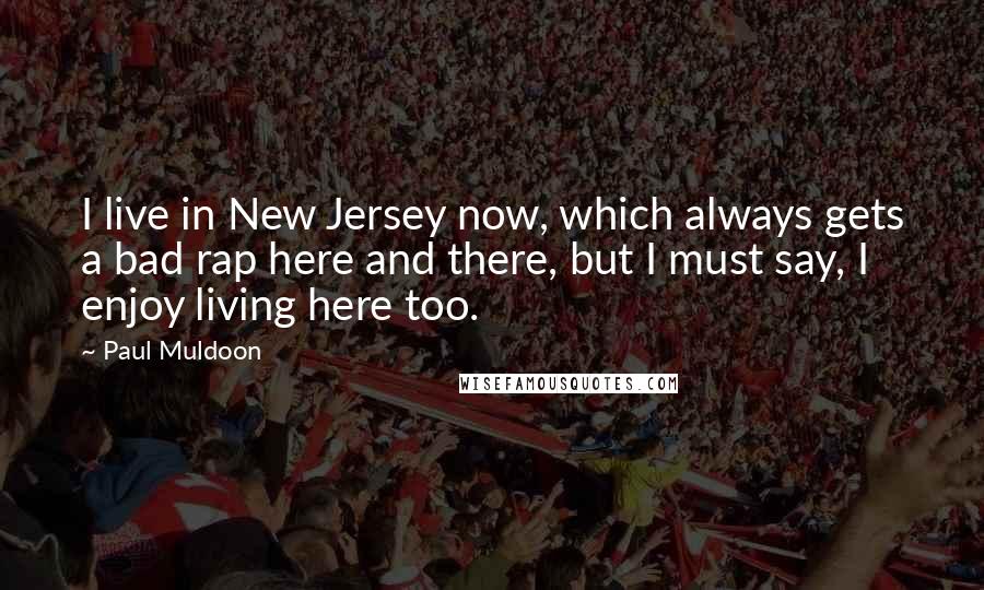 Paul Muldoon Quotes: I live in New Jersey now, which always gets a bad rap here and there, but I must say, I enjoy living here too.