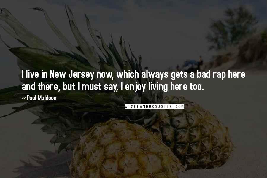 Paul Muldoon Quotes: I live in New Jersey now, which always gets a bad rap here and there, but I must say, I enjoy living here too.