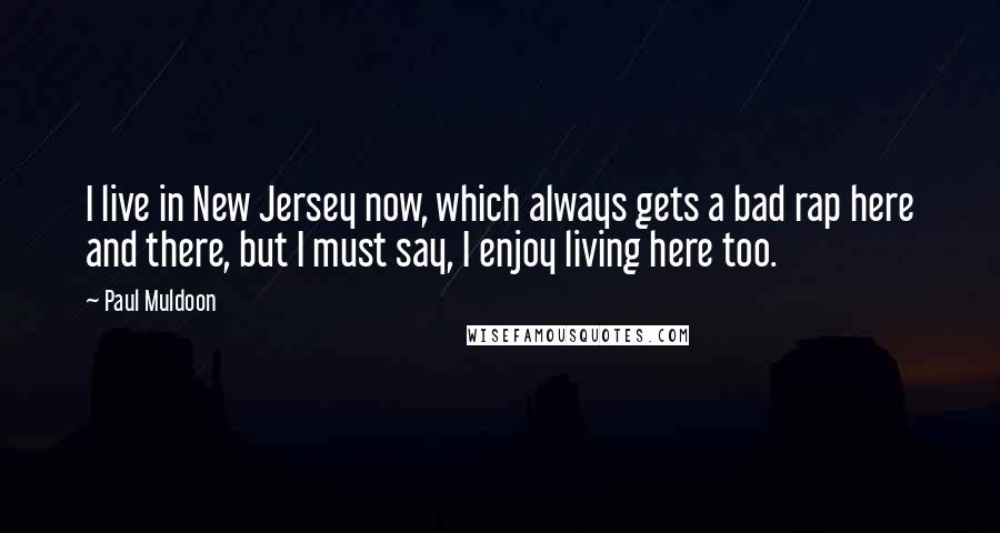 Paul Muldoon Quotes: I live in New Jersey now, which always gets a bad rap here and there, but I must say, I enjoy living here too.