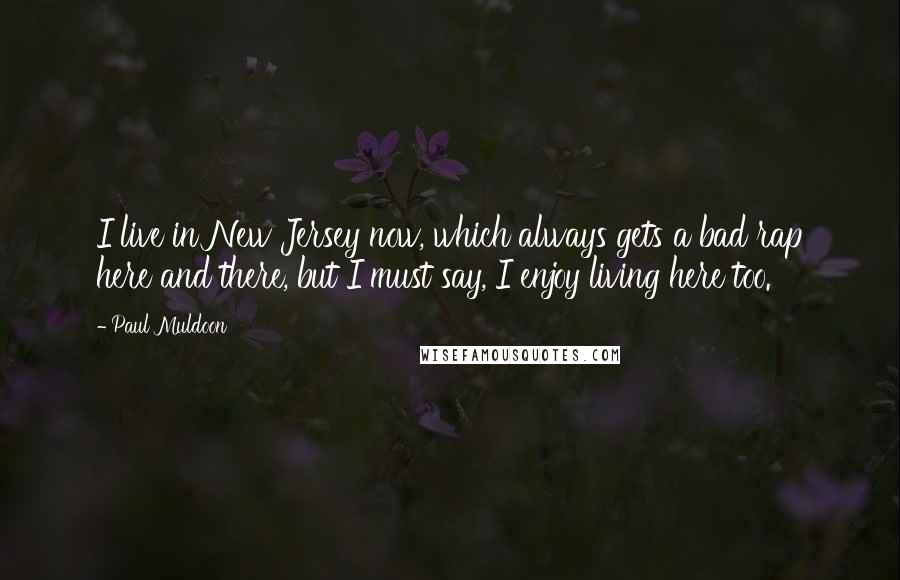 Paul Muldoon Quotes: I live in New Jersey now, which always gets a bad rap here and there, but I must say, I enjoy living here too.