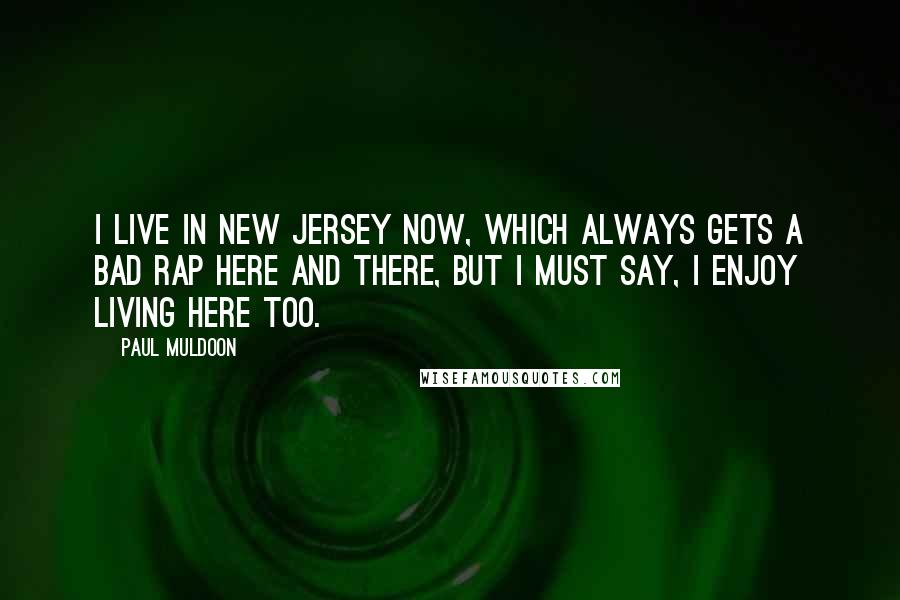 Paul Muldoon Quotes: I live in New Jersey now, which always gets a bad rap here and there, but I must say, I enjoy living here too.