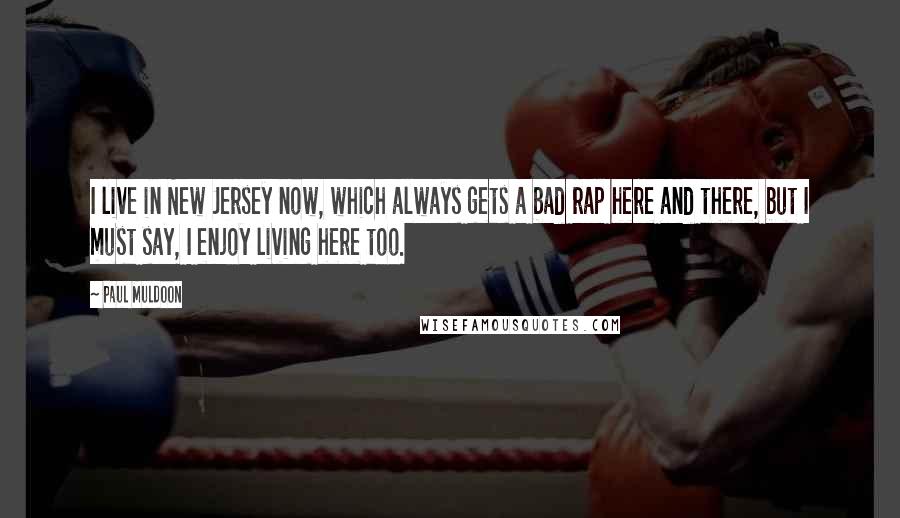 Paul Muldoon Quotes: I live in New Jersey now, which always gets a bad rap here and there, but I must say, I enjoy living here too.