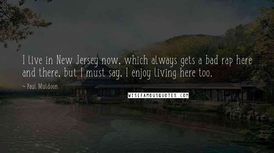 Paul Muldoon Quotes: I live in New Jersey now, which always gets a bad rap here and there, but I must say, I enjoy living here too.