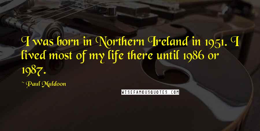 Paul Muldoon Quotes: I was born in Northern Ireland in 1951. I lived most of my life there until 1986 or 1987.