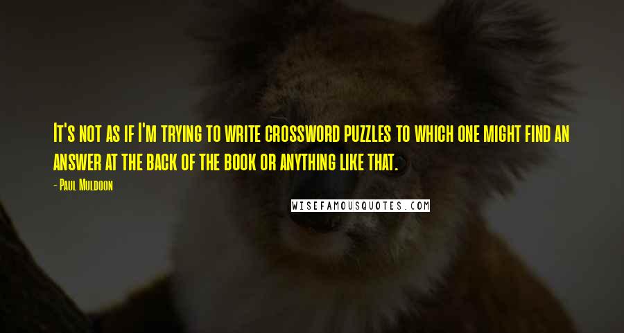 Paul Muldoon Quotes: It's not as if I'm trying to write crossword puzzles to which one might find an answer at the back of the book or anything like that.