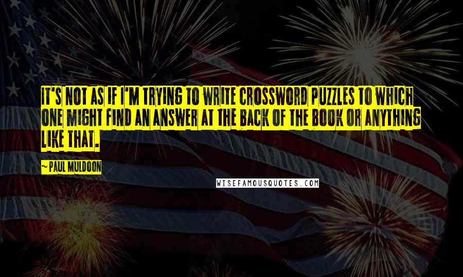 Paul Muldoon Quotes: It's not as if I'm trying to write crossword puzzles to which one might find an answer at the back of the book or anything like that.