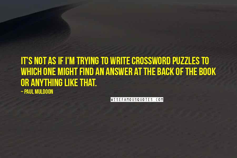 Paul Muldoon Quotes: It's not as if I'm trying to write crossword puzzles to which one might find an answer at the back of the book or anything like that.