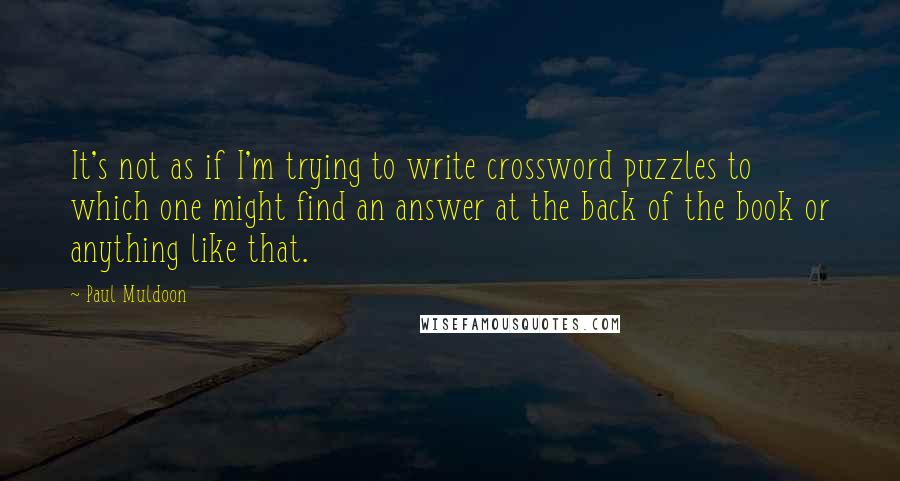 Paul Muldoon Quotes: It's not as if I'm trying to write crossword puzzles to which one might find an answer at the back of the book or anything like that.