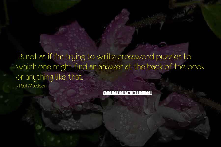 Paul Muldoon Quotes: It's not as if I'm trying to write crossword puzzles to which one might find an answer at the back of the book or anything like that.