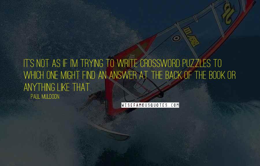 Paul Muldoon Quotes: It's not as if I'm trying to write crossword puzzles to which one might find an answer at the back of the book or anything like that.