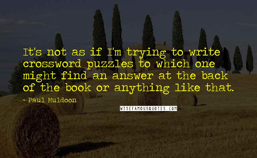 Paul Muldoon Quotes: It's not as if I'm trying to write crossword puzzles to which one might find an answer at the back of the book or anything like that.