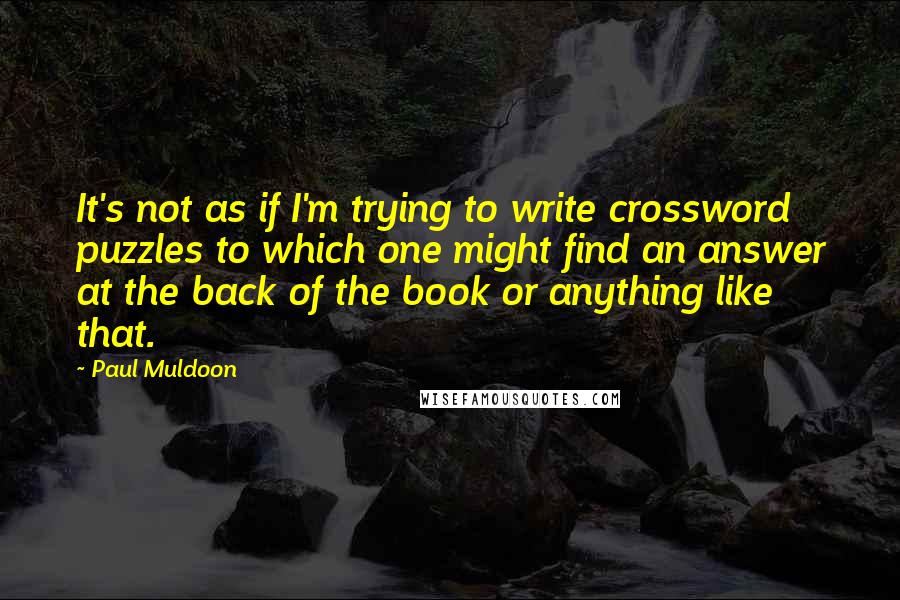 Paul Muldoon Quotes: It's not as if I'm trying to write crossword puzzles to which one might find an answer at the back of the book or anything like that.