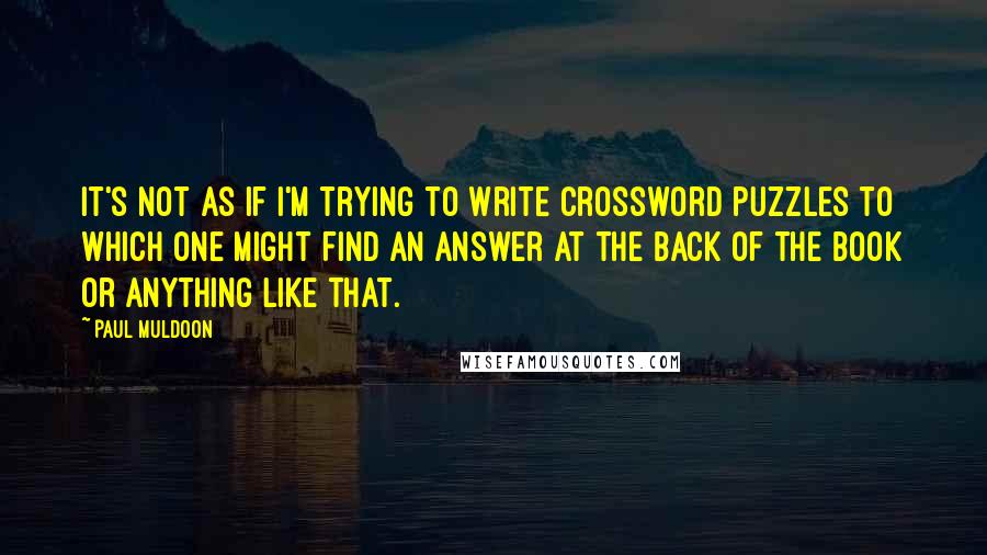 Paul Muldoon Quotes: It's not as if I'm trying to write crossword puzzles to which one might find an answer at the back of the book or anything like that.