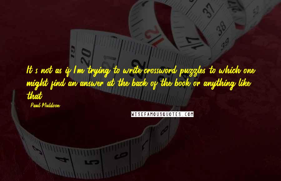 Paul Muldoon Quotes: It's not as if I'm trying to write crossword puzzles to which one might find an answer at the back of the book or anything like that.