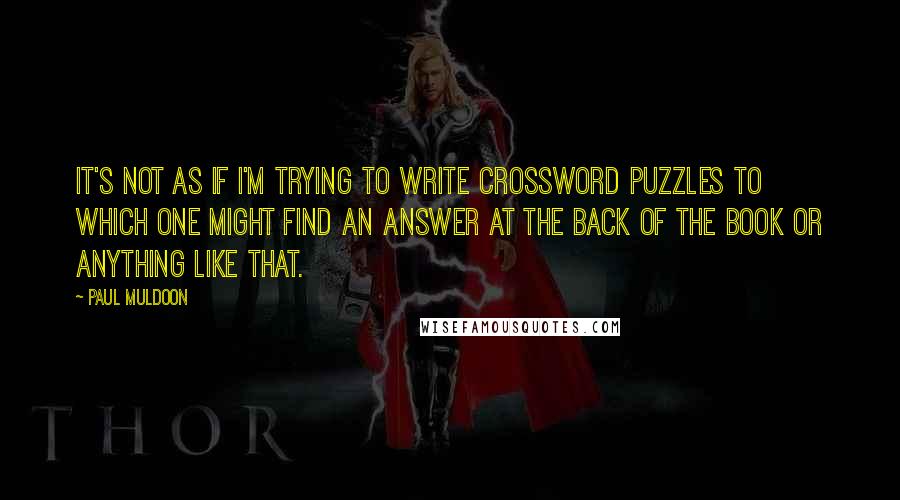 Paul Muldoon Quotes: It's not as if I'm trying to write crossword puzzles to which one might find an answer at the back of the book or anything like that.