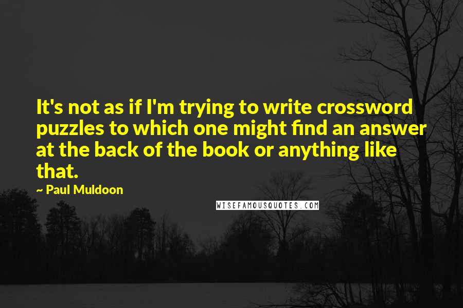 Paul Muldoon Quotes: It's not as if I'm trying to write crossword puzzles to which one might find an answer at the back of the book or anything like that.