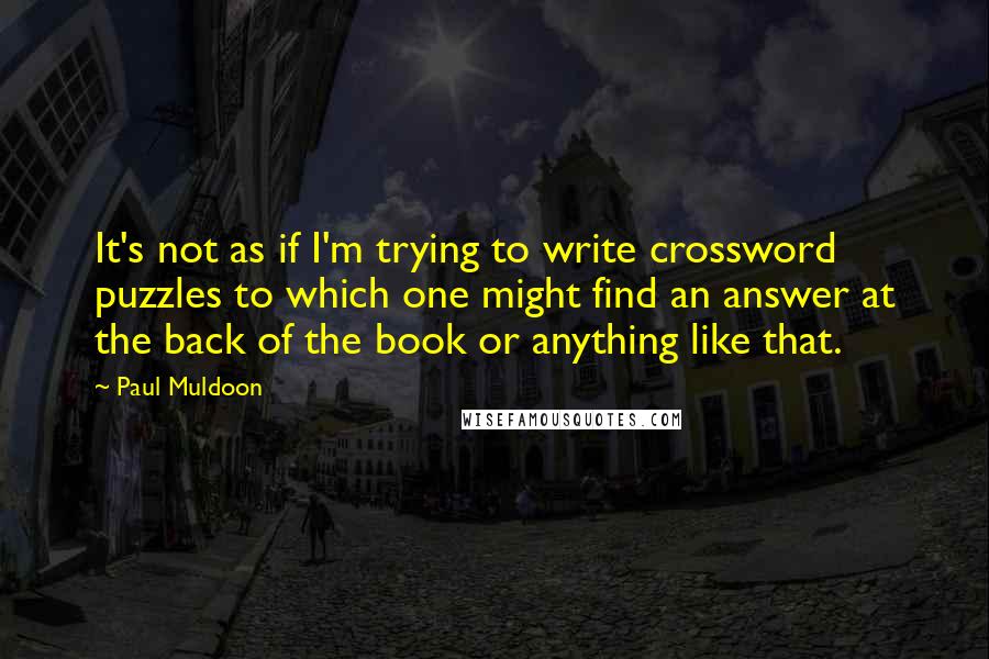 Paul Muldoon Quotes: It's not as if I'm trying to write crossword puzzles to which one might find an answer at the back of the book or anything like that.