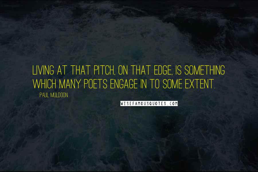 Paul Muldoon Quotes: Living at that pitch, on that edge, is something which many poets engage in to some extent.