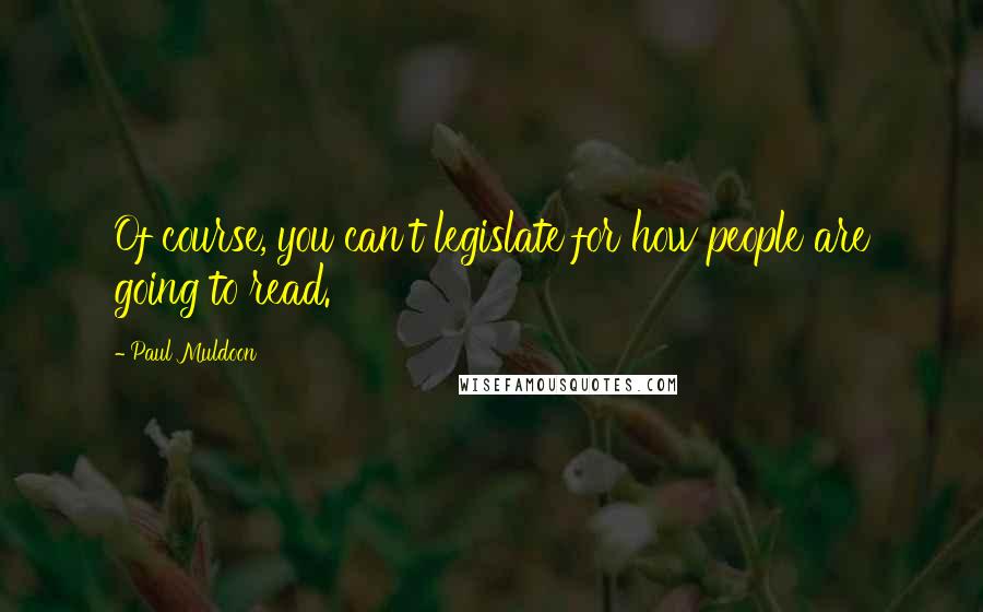 Paul Muldoon Quotes: Of course, you can't legislate for how people are going to read.