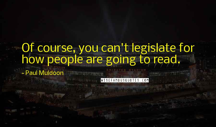 Paul Muldoon Quotes: Of course, you can't legislate for how people are going to read.