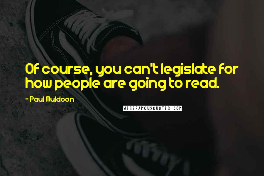 Paul Muldoon Quotes: Of course, you can't legislate for how people are going to read.