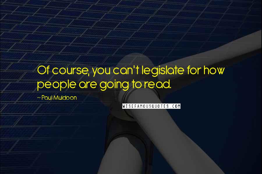 Paul Muldoon Quotes: Of course, you can't legislate for how people are going to read.