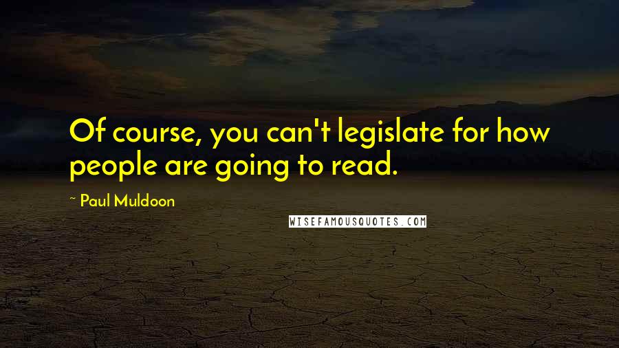 Paul Muldoon Quotes: Of course, you can't legislate for how people are going to read.